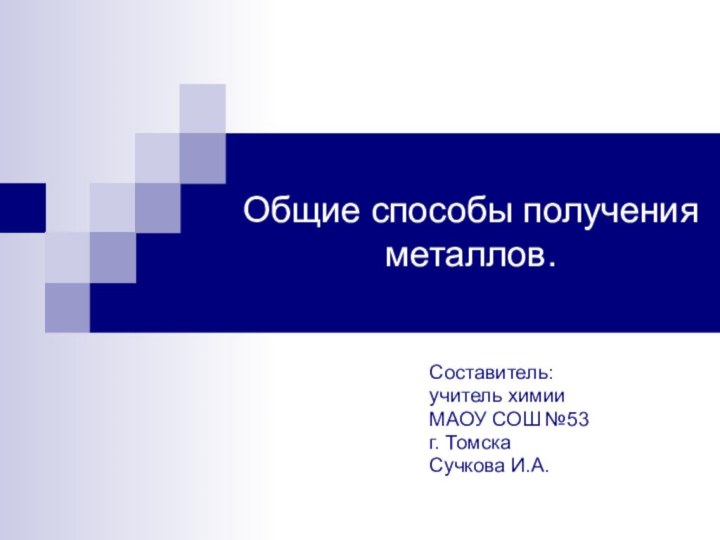 Общие способы получения металлов.Составитель:учитель химииМАОУ СОШ №53г. ТомскаСучкова И.А.