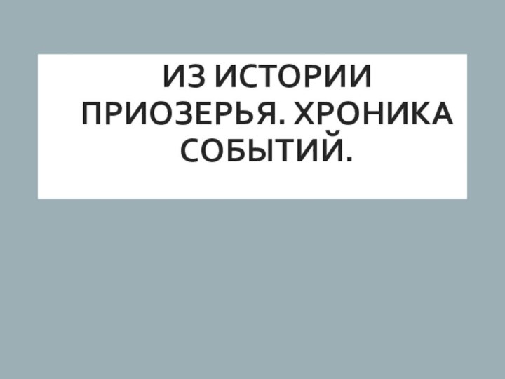 ИЗ ИСТОРИИ ПРИОЗЕРЬЯ. ХРОНИКА СОБЫТИЙ.