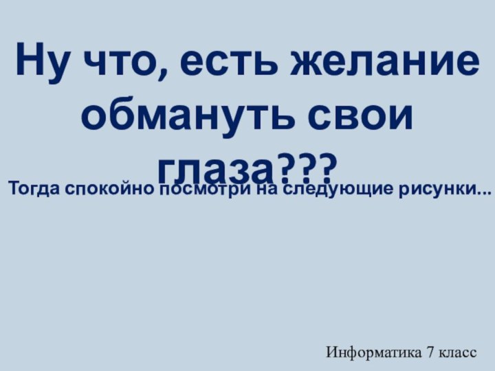 Тогда спокойно посмотри на следующие рисунки...Ну что, есть желание обмануть свои глаза???Информатика 7 класс