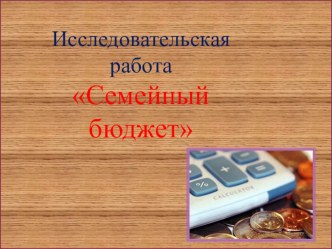 Презентация для выступления исследовательской работы по теме: Семейный бюджет.