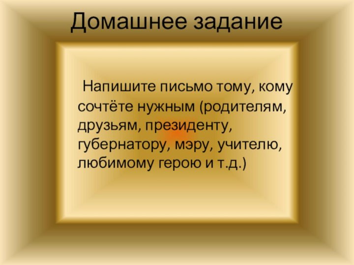 Домашнее задание		Напишите письмо тому, кому сочтёте нужным (родителям, друзьям, президенту, губернатору, мэру,