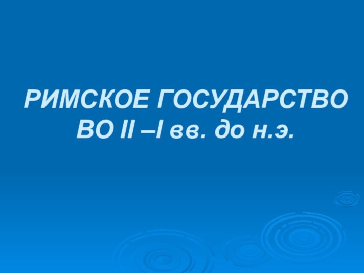 РИМСКОЕ ГОСУДАРСТВО  ВО II –I вв. до н.э.