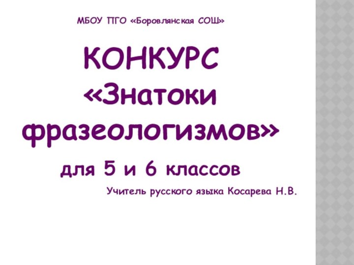 МБОУ ПГО «Боровлянская СОШ»КОНКУРС «Знатоки фразеологизмов»для 5 и 6 классовУчитель русского языка Косарева Н.В.