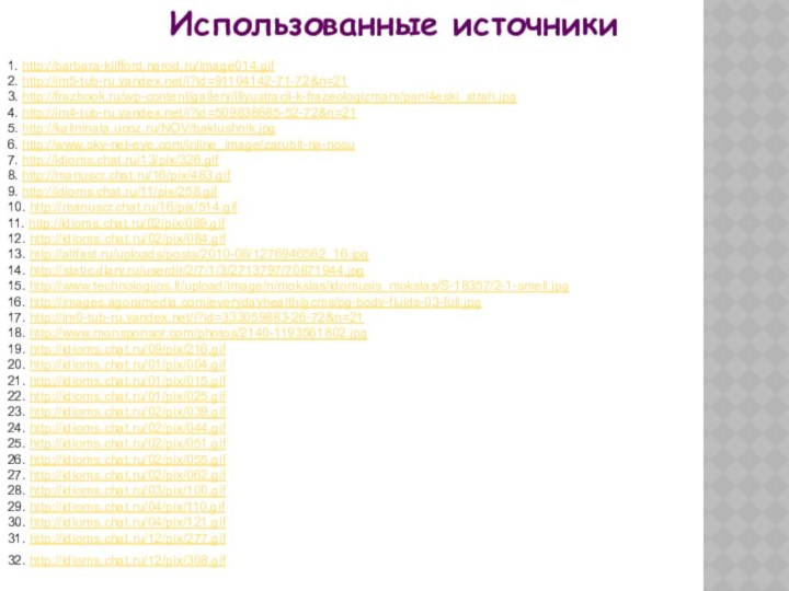 1. http://barbara-klifford.narod.ru/image014.gif 2. http://im5-tub-ru.yandex.net/i?id=91104142-71-72&n=213. http://frazbook.ru/wp-content/gallery/illyustracii-k-frazeologizmam/pani4eski_strah.jpg4. http://im4-tub-ru.yandex.net/i?id=509838685-52-72&n=215. http://kalininata.ucoz.ru/NOV/baklushnik.jpg6. http://www.sky-net-eye.com/inline_image/zarubit-na-nosu7. http://idioms.chat.ru/13/pix/326.gif8. http://manuscr.chat.ru/16/pix/483.gif9. http://idioms.chat.ru/11/pix/258.gif10. http://manuscr.chat.ru/16/pix/514.gif11.