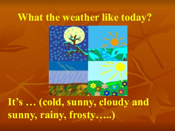 What the weather like today?It’s … (cold, sunny, cloudy and sunny, rainy, frosty…..)
