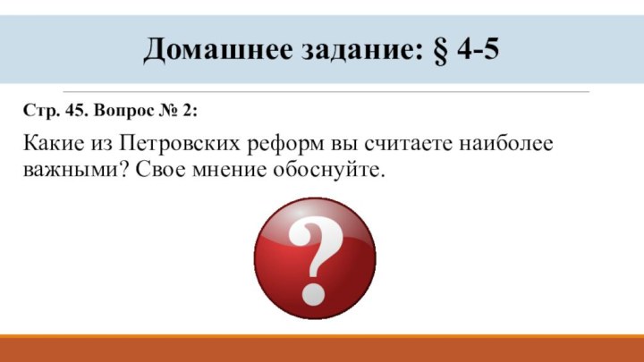 Домашнее задание: § 4-5Стр. 45. Вопрос № 2:Какие из Петровских реформ вы