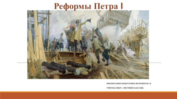 Реформы Петра IПРЕЗЕНТАЦИЮ ПОДГОТОВИЛ ПЕТРОВИЧ Ю. В.УЧИТЕЛЬ МБОУ «ЛИСТВЕНСКАЯ СОШ»