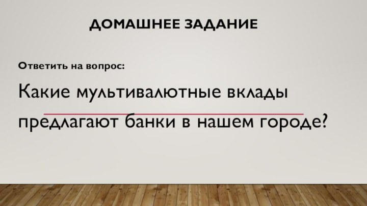 Домашнее заданиеОтветить на вопрос:Какие мультивалютные вклады предлагают банки в нашем городе?