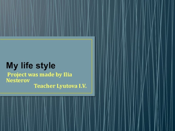 My life style Project was made by Ilia NesterovTeacher Lyutova I.V.