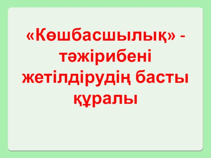 «Көшбасшылық» - тәжірибені жетілдірудің басты құралы