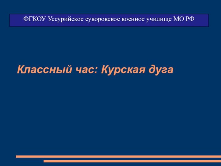 Классный час: Курская дугаФГКОУ Уссурийское суворовское военное училище МО РФ