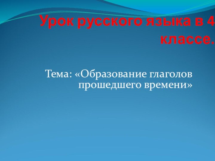 Урок русского языка в 4 классе.Тема: «Образование глаголов прошедшего времени»