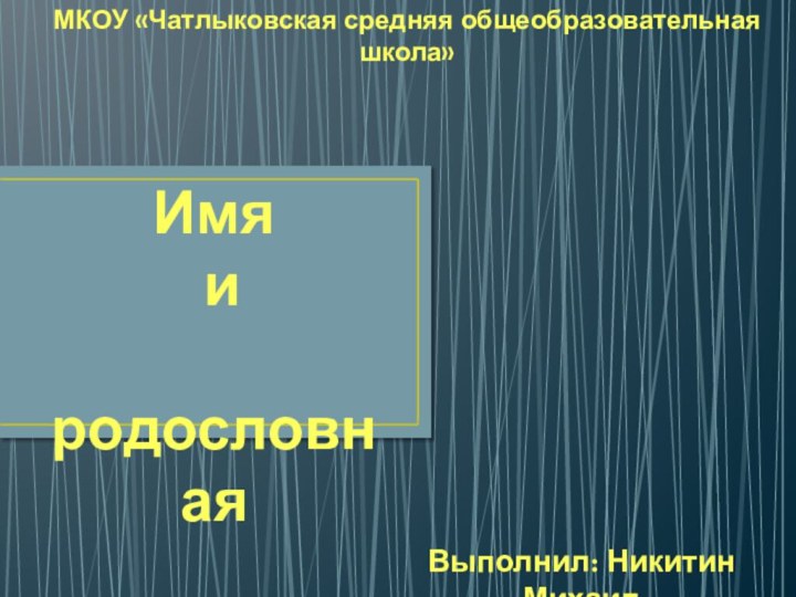 Имя и родословнаяВыполнил: Никитин МихаилМКОУ «Чатлыковская средняя общеобразовательная школа»