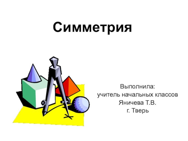 СимметрияВыполнила:учитель начальных классов Яничева Т.В.г. Тверь