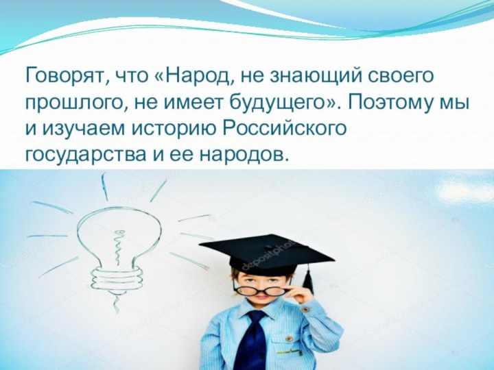 Говорят, что «Народ, не знающий своего прошлого, не имеет будущего». Поэтому мы