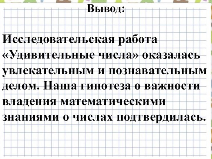 Вывод:Исследовательская работа «Удивительные числа» оказалась увлекательным и познавательным делом. Наша гипотеза о