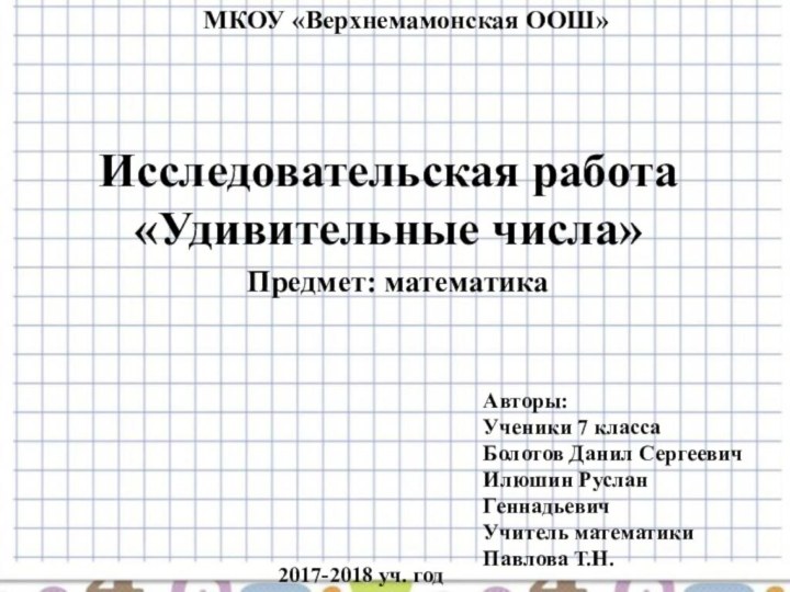 Исследовательская работа «Удивительные числа»МКОУ «Верхнемамонская ООШ»Авторы:Ученики 7 классаБолотов Данил СергеевичИлюшин Руслан ГеннадьевичУчитель