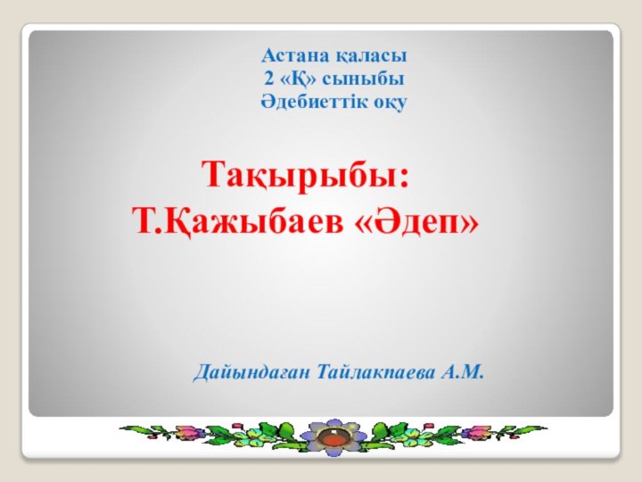 Тақырыбы:  Т.Қажыбаев «Әдеп» Астана қаласы2 «Қ» сыныбыӘдебиеттік оқуДайындаған Тайлакпаева А.М.