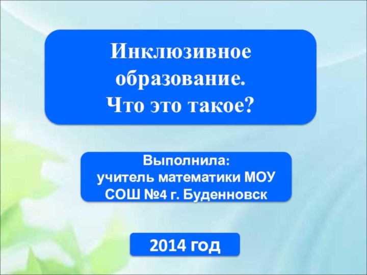 Инклюзивное образование. Что это такое?Выполнила: учитель математики МОУ СОШ №4 г. Буденновск2014 год