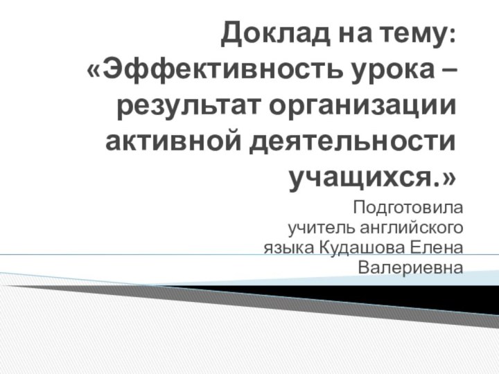 Доклад на тему: «Эффективность урока – результат организации активной деятельности учащихся.» Подготовила