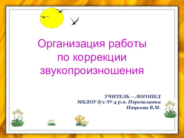 УЧИТЕЛЬ – ЛОГОПЕД МБДОУ д/с № 4 р.п. ПереяславкаПацкова В.М.Организация работы  по коррекции звукопроизношения