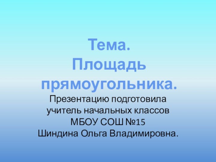 Тема. Площадь прямоугольника.Презентацию подготовила учитель начальных классов  МБОУ СОШ №15 Шиндина Ольга Владимировна.