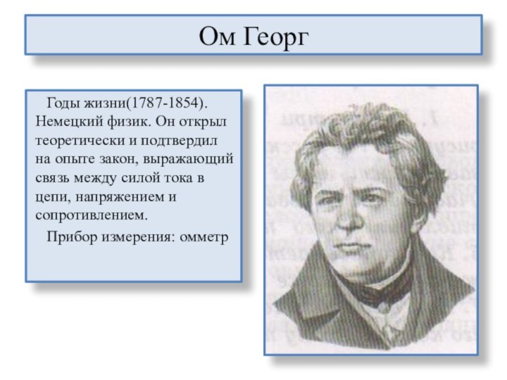 Ом ГеоргГоды жизни(1787-1854). Немецкий физик. Он открыл теоретически и подтвердил на опыте