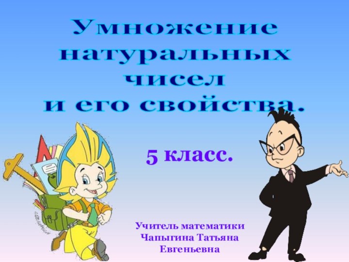 5 класс.Умножениенатуральных чисели его свойства.Учитель математики Чапыгина Татьяна Евгеньевна