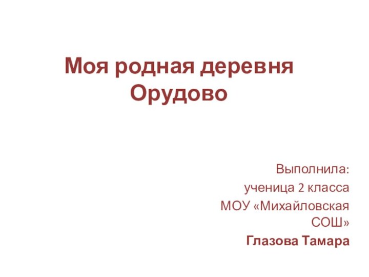 Моя родная деревня ОрудовоВыполнила: ученица 2 класса МОУ «Михайловская СОШ»Глазова Тамара