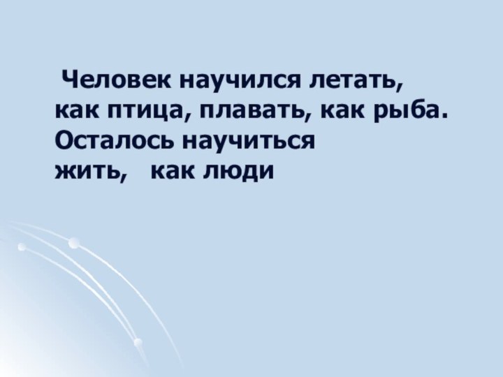 Человек научился летать, как птица, плавать, как рыба.Осталось научиться жить,  как люди