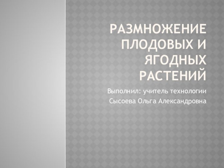 Размножение плодовых и ягодных растенийВыполнил: учитель технологии Сысоева Ольга Александровна