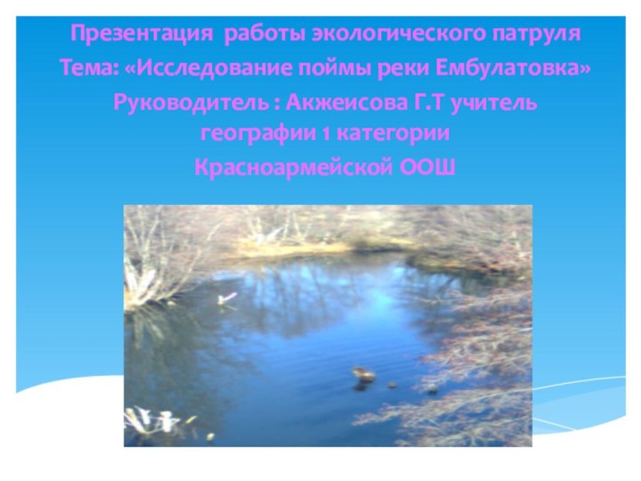 Презентация работы экологического патруляТема: «Исследование поймы реки Ембулатовка»Руководитель : Акжеисова Г.Т учитель географии 1 категорииКрасноармейской ООШ