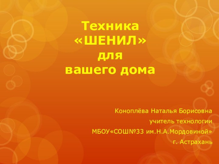 Техника  «ШЕНИЛ» для вашего дома Коноплёва Наталья Борисовнаучитель технологии МБОУ«СОШ№33 им.Н.А.Мордовиной»г. Астрахань