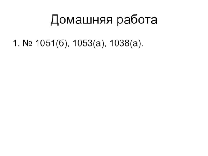 Домашняя работа1. № 1051(б), 1053(а), 1038(а).