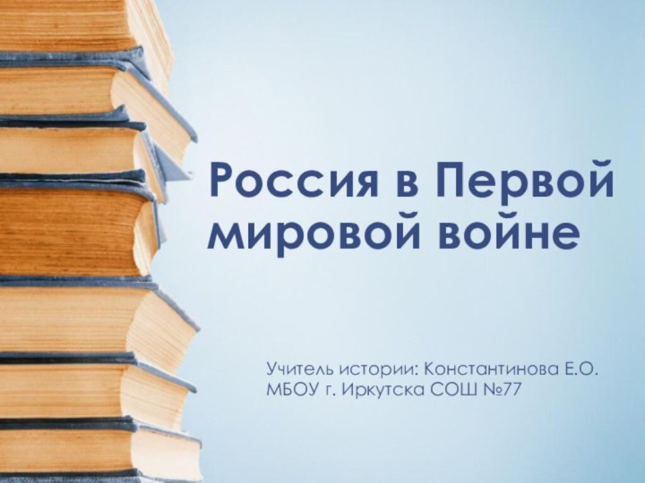 Россия в Первой мировой войнеУчитель истории: Константинова Е.О.  МБОУ г. Иркутска СОШ №77