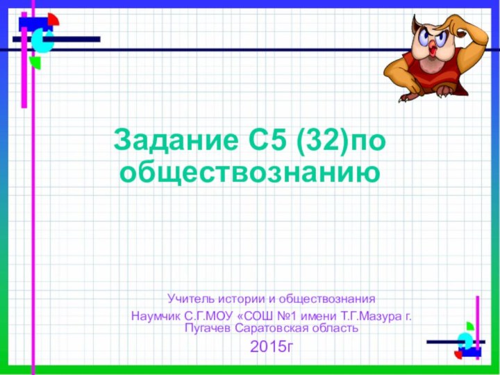 Задание С5 (32)по обществознаниюУчитель истории и обществознанияНаумчик С.Г.МОУ «СОШ №1 имени Т.Г.Мазура г.Пугачев Саратовская область2015г