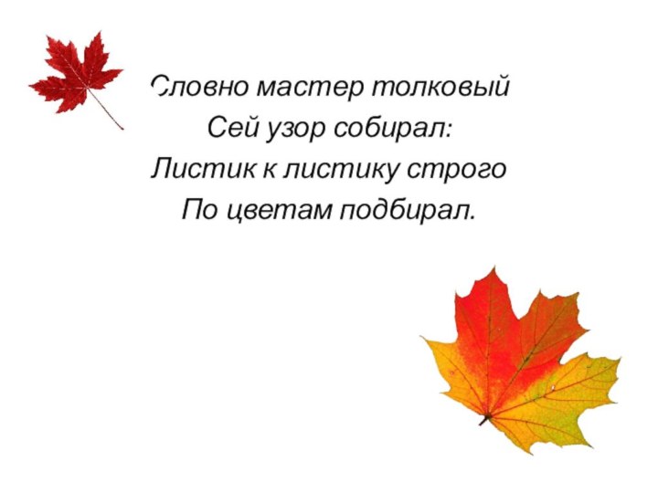 Словно мастер толковыйСей узор собирал:Листик к листику строгоПо цветам подбирал.