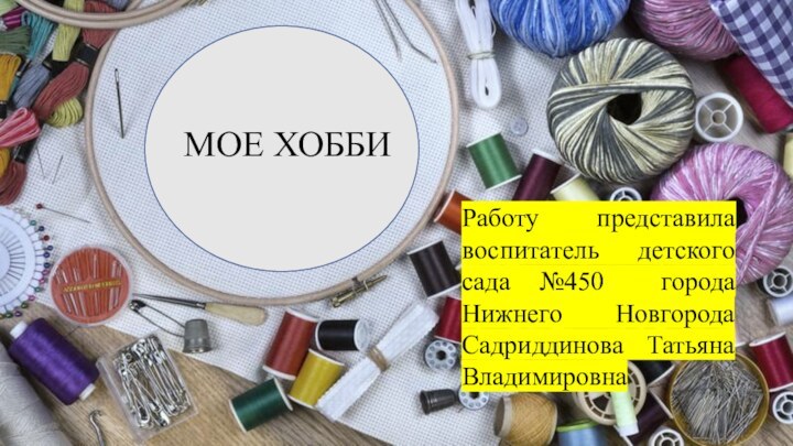 МОЕ ХОББИРаботу представила воспитатель детского сада №450 города Нижнего Новгорода Садриддинова Татьяна Владимировна