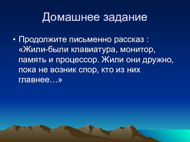 Домашнее заданиеПродолжите письменно рассказ : «Жили-были клавиатура, монитор, память и процессор. Жили