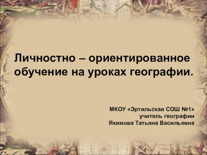 Личностно – ориентированное обучение на уроках географии.МКОУ «Эртильская СОШ №1»учитель географии Якимова