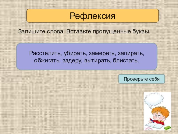 РефлексияЗапишите слова. Вставьте пропущенные буквы.Расст…лить, уб…рать, зам…реть, зап…рать, обж…гать, зад…ру, выт…рать, бл…стать.Проверьте