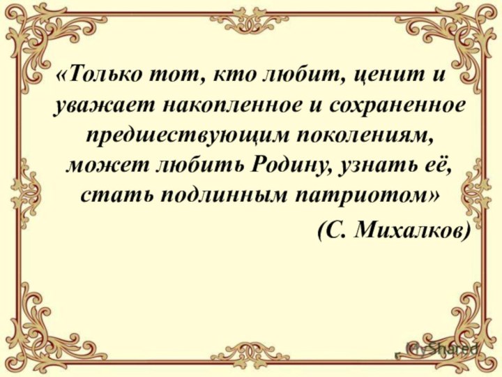 «Только тот, кто любит, ценит и уважает накопленное и сохраненное предшествующим поколениям,