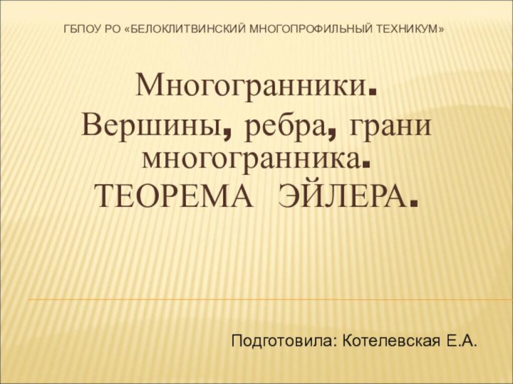 ГБПОУ РО «БЕЛОКЛИТВИНСКИЙ МНОГОПРОФИЛЬНЫЙ ТЕХНИКУМ»Многогранники. Вершины, ребра, грани многогранника. ТЕОРЕМА ЭЙЛЕРА.Подготовила: Котелевская Е.А.