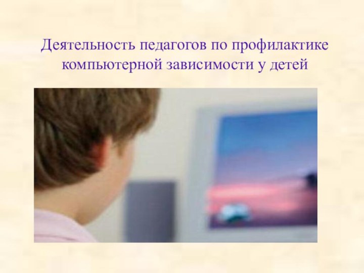 Деятельность педагогов по профилактике компьютерной зависимости у детей