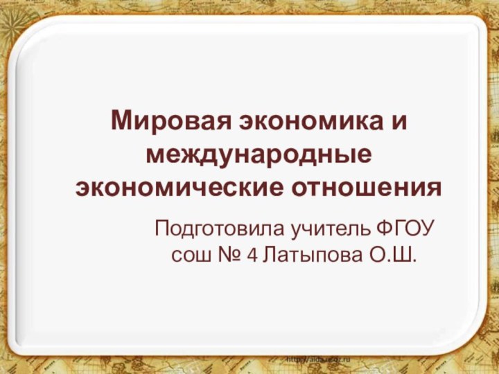 Мировая экономика и международные экономические отношенияПодготовила учитель ФГОУ сош № 4 Латыпова О.Ш.