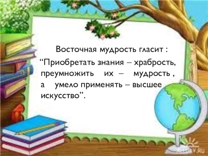 Восточная мудрость гласит :  “Приобретать знания