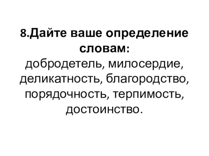 8.Дайте ваше определение словам:  добродетель, милосердие, деликатность, благородство, порядочность, терпимость, достоинство.