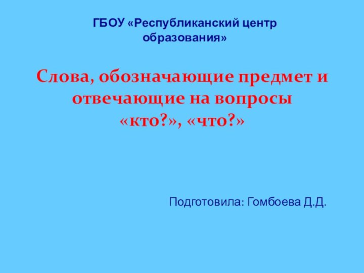 Слова, обозначающие предмет и отвечающие на вопросы  «кто?», «что?»Подготовила: Гомбоева Д.Д.ГБОУ «Республиканский центр образования»