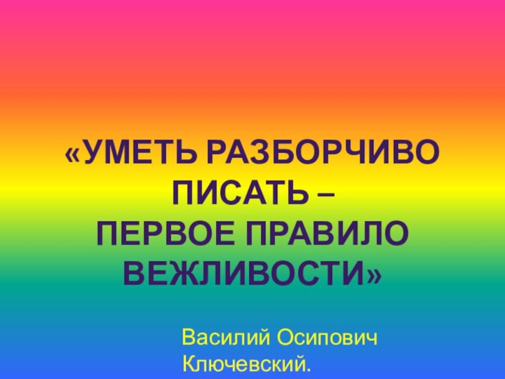 «Уметь разборчиво писать –первое правило вежливости» Василий Осипович Ключевский.