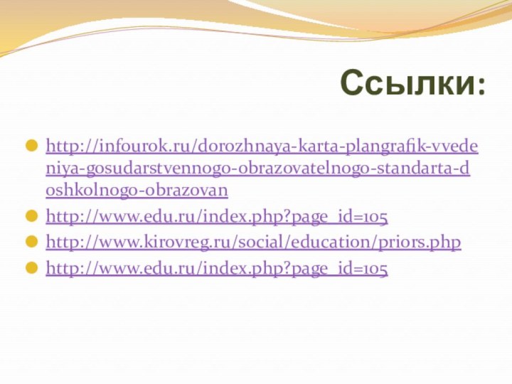 Ссылки:http://infourok.ru/dorozhnaya-karta-plangrafik-vvedeniya-gosudarstvennogo-obrazovatelnogo-standarta-doshkolnogo-obrazovanhttp://www.edu.ru/index.php?page_id=105http://www.kirovreg.ru/social/education/priors.phphttp://www.edu.ru/index.php?page_id=105